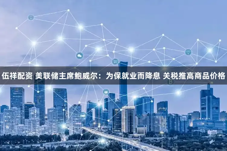 伍祥配资 美联储主席鲍威尔：为保就业而降息 关税推高商品价格