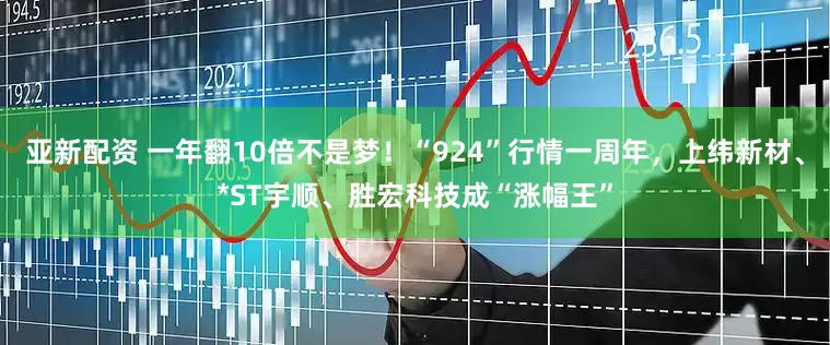 亚新配资 一年翻10倍不是梦！“924”行情一周年，上纬新材、*ST宇顺、胜宏科技成“涨幅王”