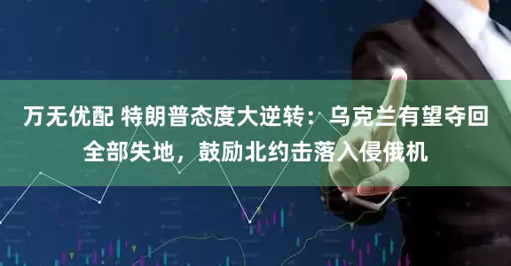万无优配 特朗普态度大逆转：乌克兰有望夺回全部失地，鼓励北约击落入侵俄机