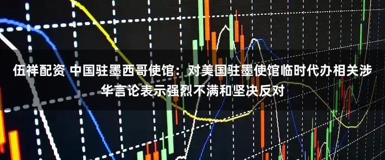 伍祥配资 中国驻墨西哥使馆：对美国驻墨使馆临时代办相关涉华言论表示强烈不满和坚决反对