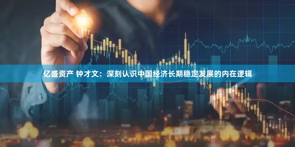 亿盛资产 钟才文：深刻认识中国经济长期稳定发展的内在逻辑