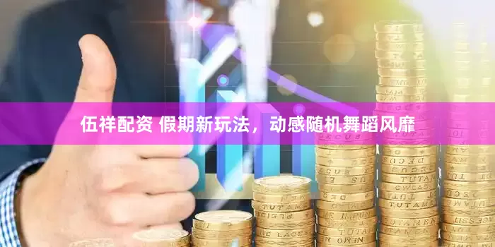 伍祥配资 假期新玩法，动感随机舞蹈风靡