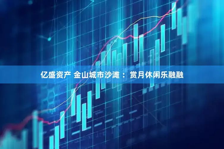 亿盛资产 金山城市沙滩 ：赏月休闲乐融融