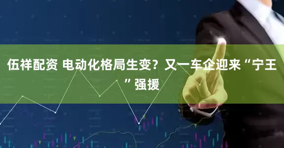 伍祥配资 电动化格局生变?又一车企迎来“宁王”强援