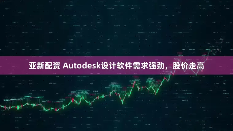 亚新配资 Autodesk设计软件需求强劲，股价走高