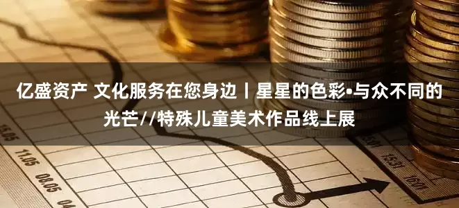 亿盛资产 文化服务在您身边丨星星的色彩•与众不同的光芒//特殊儿童美术作品线上展