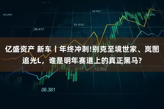亿盛资产 新车丨年终冲刺!别克至境世家、岚图追光L，谁是明年赛道上的真正黑马?