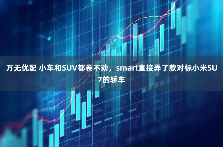 万无优配 小车和SUV都卷不动，smart直接弄了款对标小米SU7的轿车